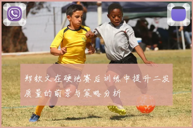 郑钦文在硬地赛后训练中提升二发质量的前景与策略分析