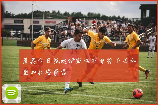 莱奥今日抵达伊斯坦布尔将正式加盟加拉塔萨雷