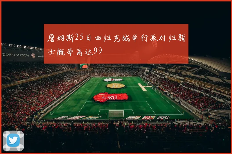 詹姆斯25日回归克城举行派对归骑士概率高达99