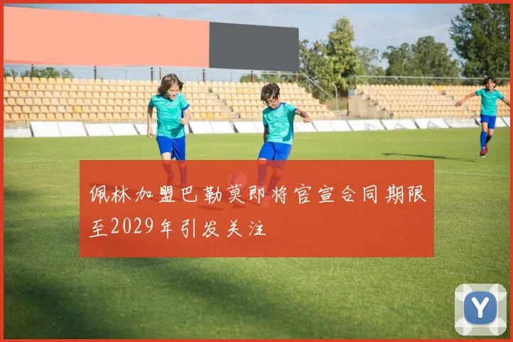 佩林加盟巴勒莫即将官宣合同期限至2029年引发关注