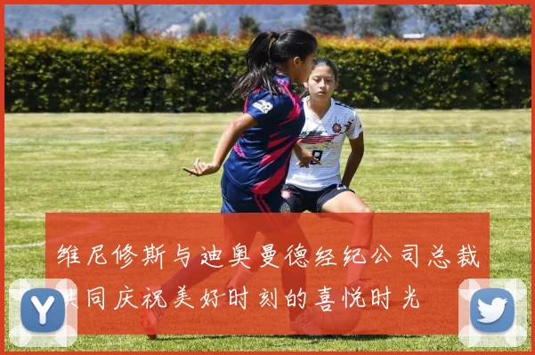 维尼修斯与迪奥曼德经纪公司总裁共同庆祝美好时刻的喜悦时光