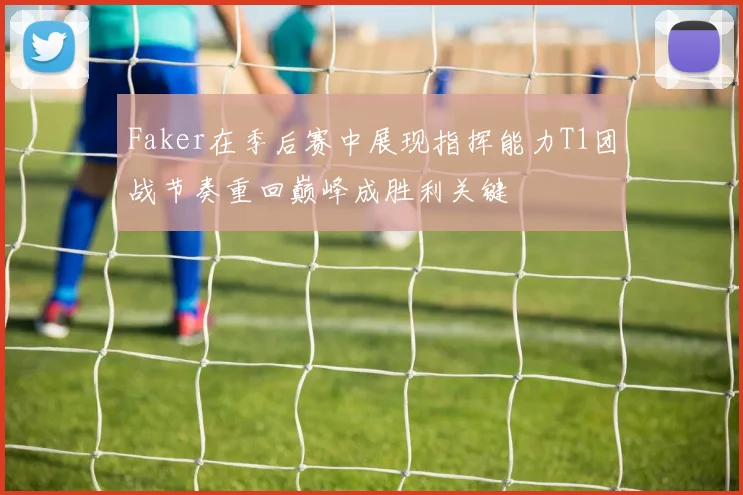 Faker在季后赛中展现指挥能力T1团战节奏重回巅峰成胜利关键