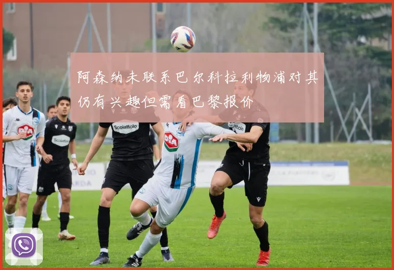 阿森纳未联系巴尔科拉利物浦对其仍有兴趣但需看巴黎报价