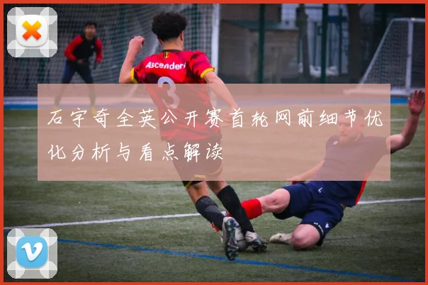 石宇奇全英公开赛首轮网前细节优化分析与看点解读