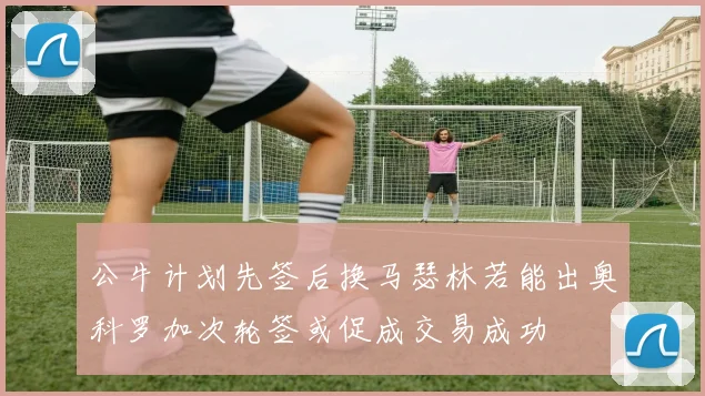 公牛计划先签后换马瑟林若能出奥科罗加次轮签或促成交易成功