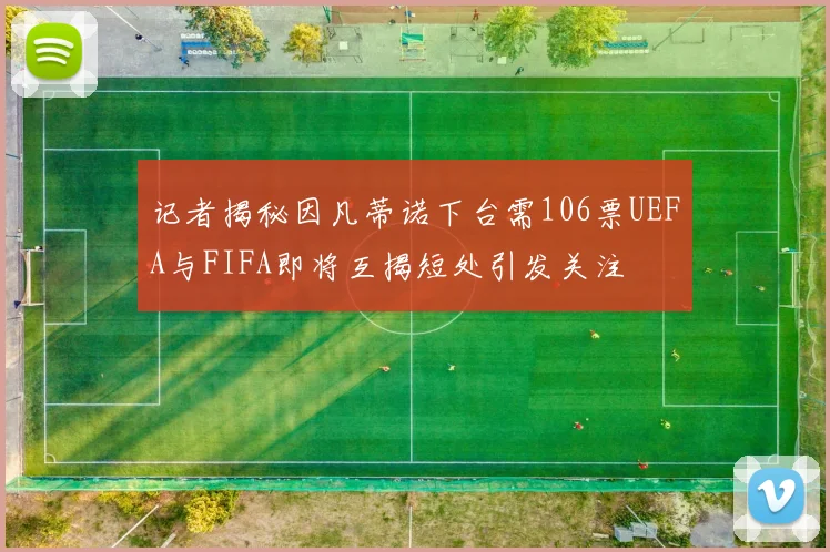 记者揭秘因凡蒂诺下台需106票UEFA与FIFA即将互揭短处引发关注