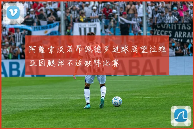 阿隆索谈若昂佩德罗进球渴望拉维亚因腿部不适缺阵比赛