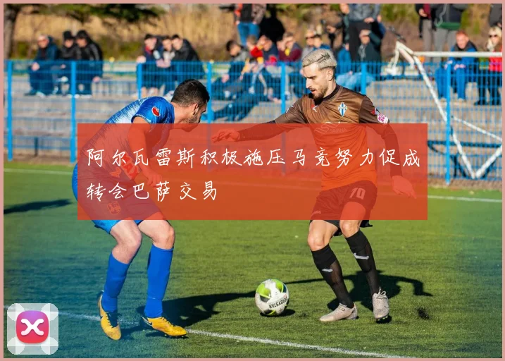 阿尔瓦雷斯积极施压马竞努力促成转会巴萨交易