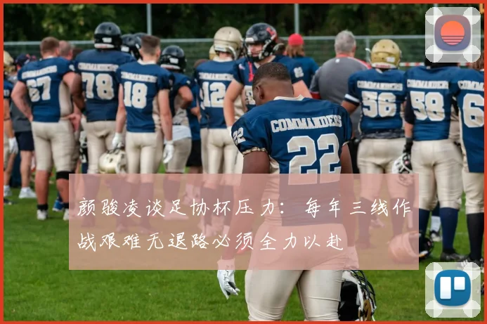 颜骏凌谈足协杯压力：每年三线作战艰难无退路必须全力以赴