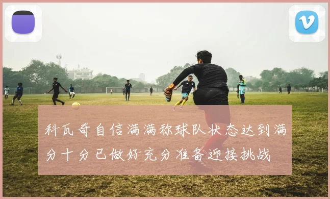 科瓦奇自信满满称球队状态达到满分十分已做好充分准备迎接挑战