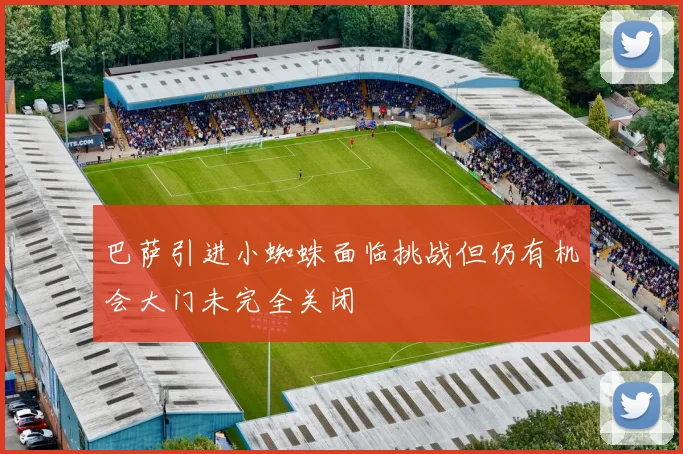 巴萨引进小蜘蛛面临挑战但仍有机会大门未完全关闭