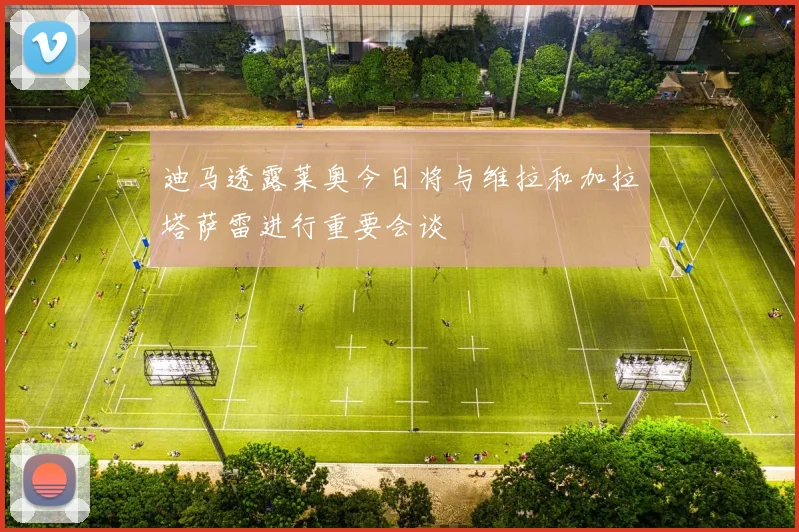 迪马透露莱奥今日将与维拉和加拉塔萨雷进行重要会谈
