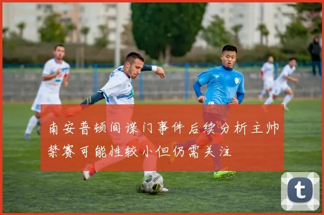 南安普顿间谍门事件后续分析主帅禁赛可能性较小但仍需关注