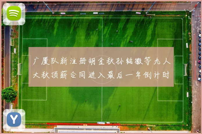 广厦队新注册胡金秋孙铭徽等九人大秋顶薪合同进入最后一年倒计时